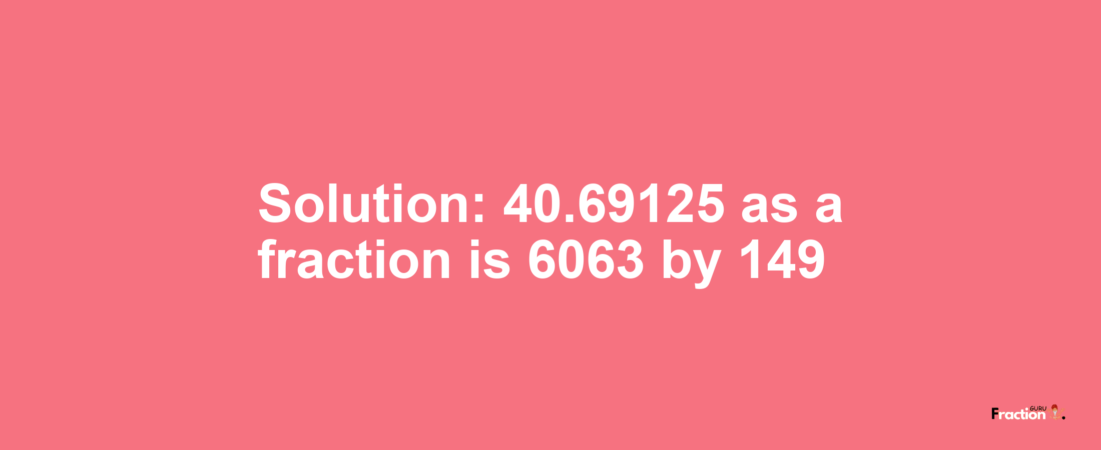 Solution:40.69125 as a fraction is 6063/149